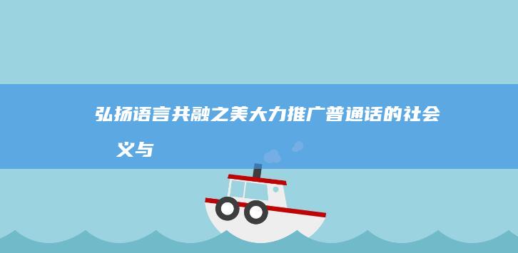 弘扬语言共融之美：大力推广普通话的社会意义与积极影响