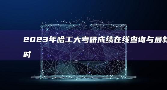 2023年哈工大考研成绩在线查询与最新公布时间